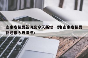 南京疫情最新消息今天新增一例(南京疫情最新通报今天详细)