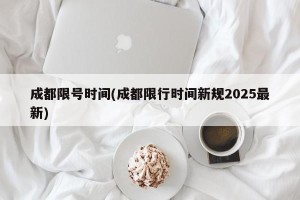 成都限号时间(成都限行时间新规2025最新)