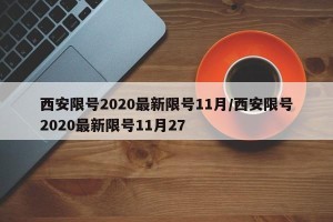 西安限号2020最新限号11月/西安限号2020最新限号11月27