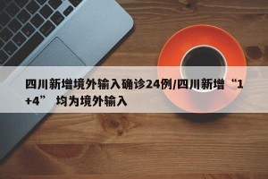 四川新增境外输入确诊24例/四川新增“1+4” 均为境外输入