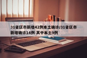 31省区市新增42例本土确诊/31省区市新增确诊14例 其中本土9例