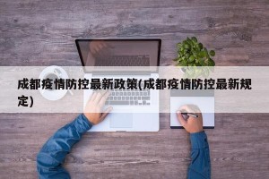 成都疫情防控最新政策(成都疫情防控最新规定)
