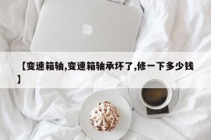 【变速箱轴,变速箱轴承坏了,修一下多少钱】
