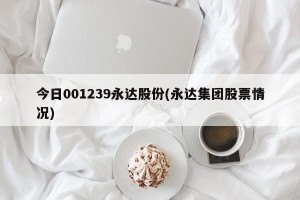 今日001239永达股份(永达集团股票情况)