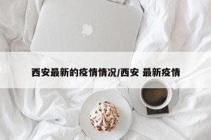 西安最新的疫情情况/西安 最新疫情