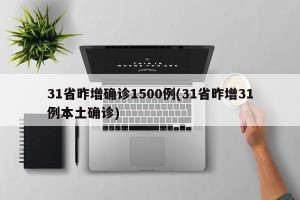 31省昨增确诊1500例(31省昨增31例本土确诊)