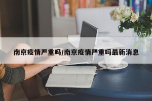 南京疫情严重吗/南京疫情严重吗最新消息