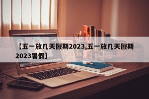 【五一放几天假期2023,五一放几天假期2023暑假】